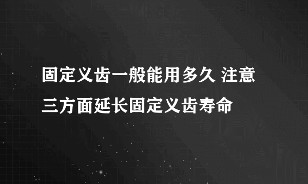 固定义齿一般能用多久 注意三方面延长固定义齿寿命