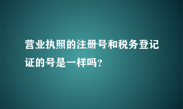 营业执照的注册号和税务登记证的号是一样吗？