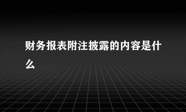 财务报表附注披露的内容是什么