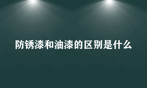 防锈漆和油漆的区别是什么