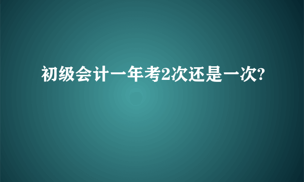 初级会计一年考2次还是一次?