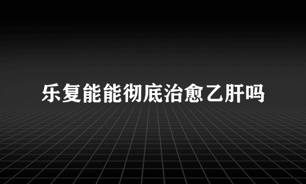 乐复能能彻底治愈乙肝吗