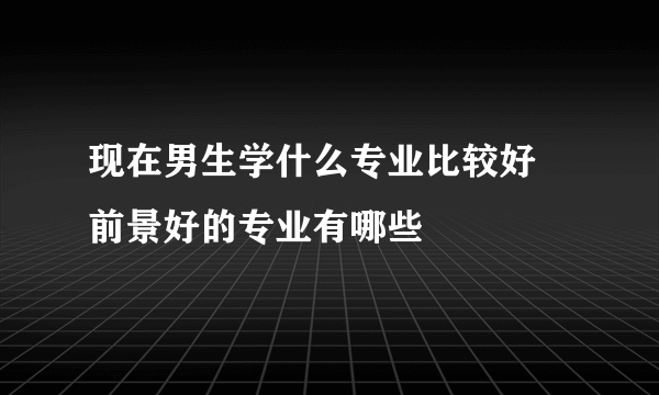 现在男生学什么专业比较好 前景好的专业有哪些