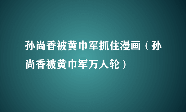 孙尚香被黄巾军抓住漫画（孙尚香被黄巾军万人轮）