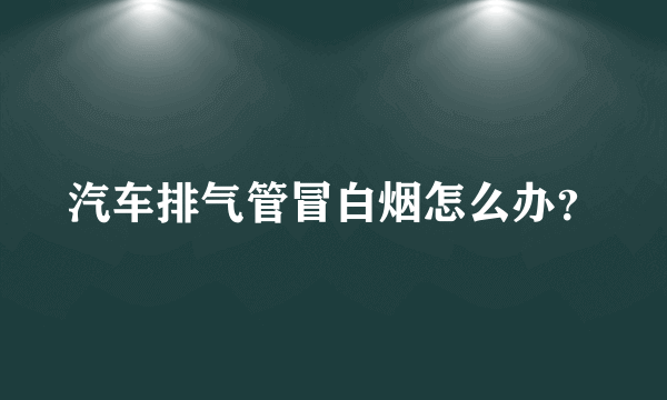 汽车排气管冒白烟怎么办？