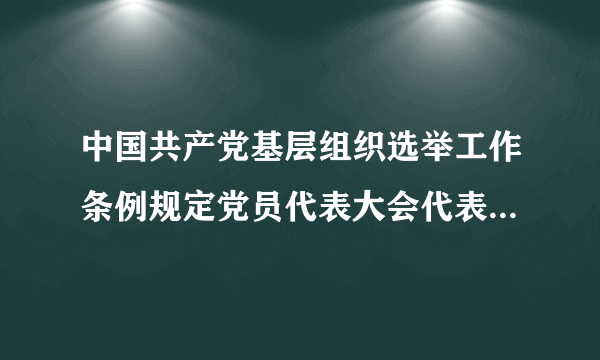 中国共产党基层组织选举工作条例规定党员代表大会代表的名额是多少