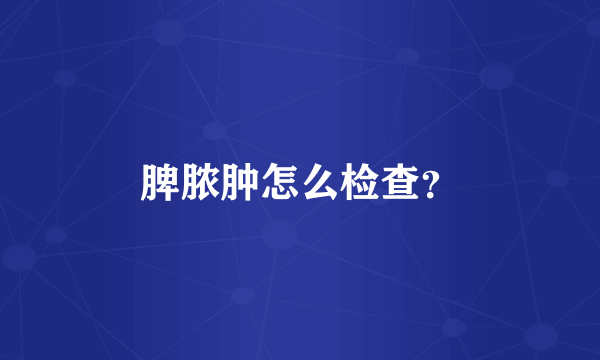 脾脓肿怎么检查？