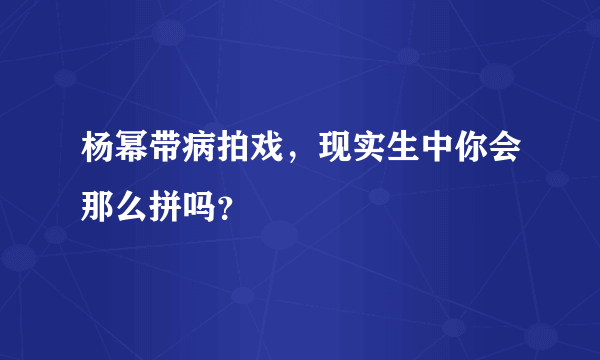 杨幂带病拍戏，现实生中你会那么拼吗？