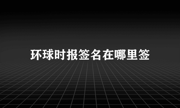 环球时报签名在哪里签