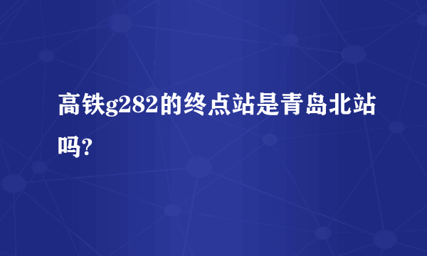 高铁g282的终点站是青岛北站吗?