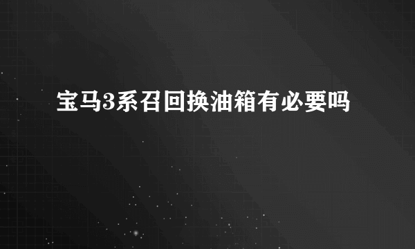 宝马3系召回换油箱有必要吗