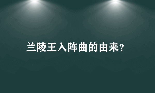 兰陵王入阵曲的由来？