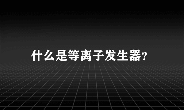 什么是等离子发生器？
