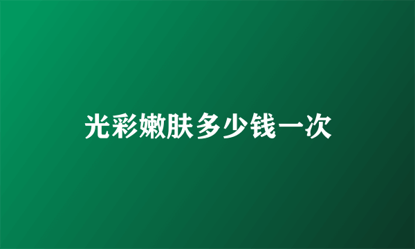 光彩嫩肤多少钱一次