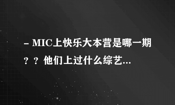 - MIC上快乐大本营是哪一期？？他们上过什么综艺节目？求速度,