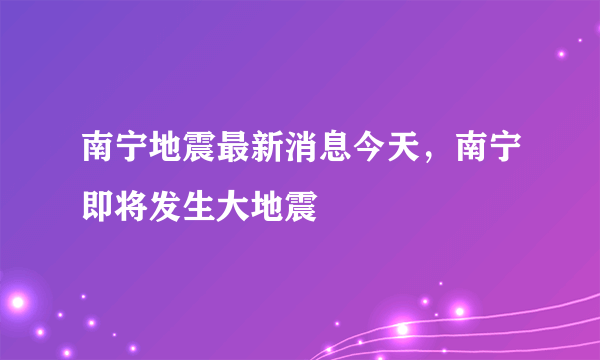 南宁地震最新消息今天，南宁即将发生大地震