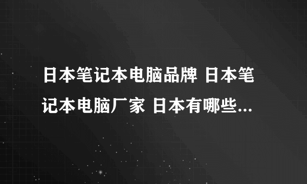 日本笔记本电脑品牌 日本笔记本电脑厂家 日本有哪些笔记本电脑品牌【品牌库】