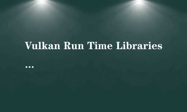 Vulkan Run Time Libraries 可以卸载吗
