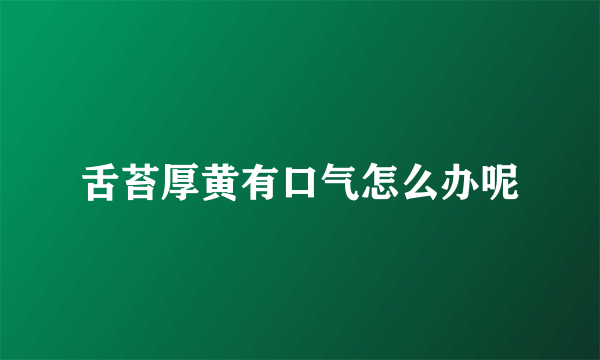 舌苔厚黄有口气怎么办呢