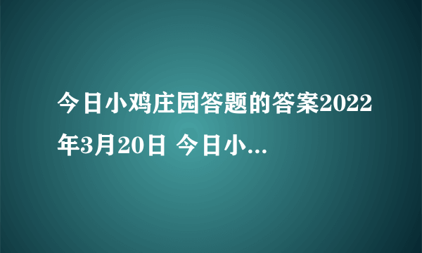 今日小鸡庄园答题的答案2022年3月20日 今日小鸡庄园答题的答案最新