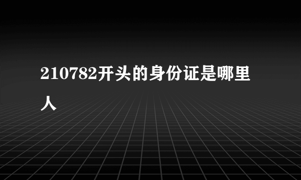 210782开头的身份证是哪里人
