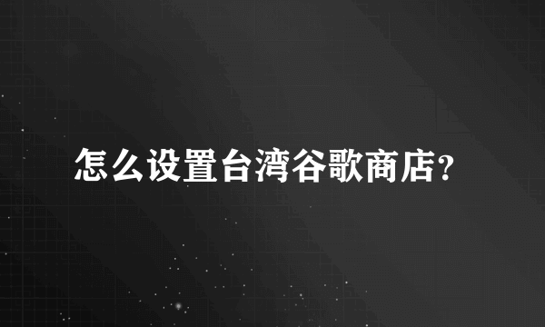 怎么设置台湾谷歌商店？