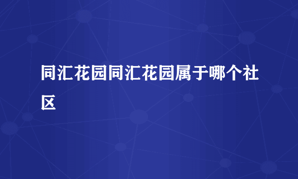 同汇花园同汇花园属于哪个社区