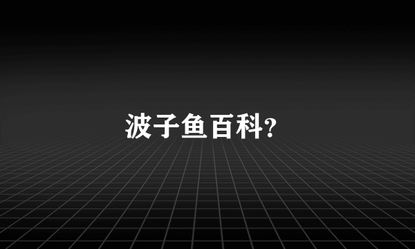 波子鱼百科？