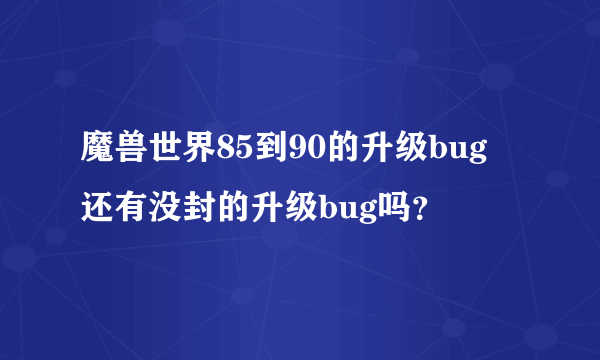 魔兽世界85到90的升级bug 还有没封的升级bug吗？