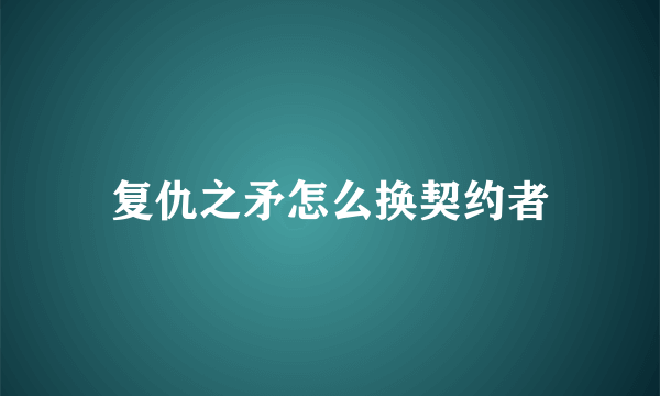 复仇之矛怎么换契约者