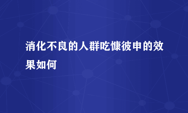 消化不良的人群吃慷彼申的效果如何