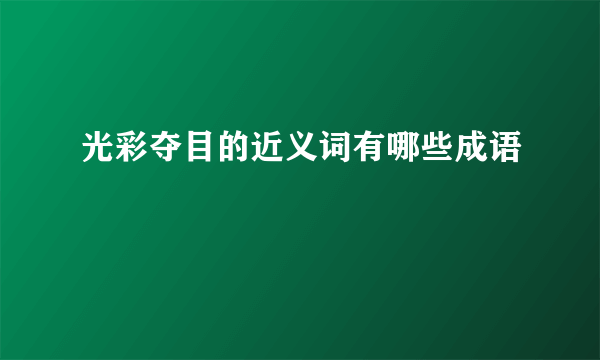 光彩夺目的近义词有哪些成语