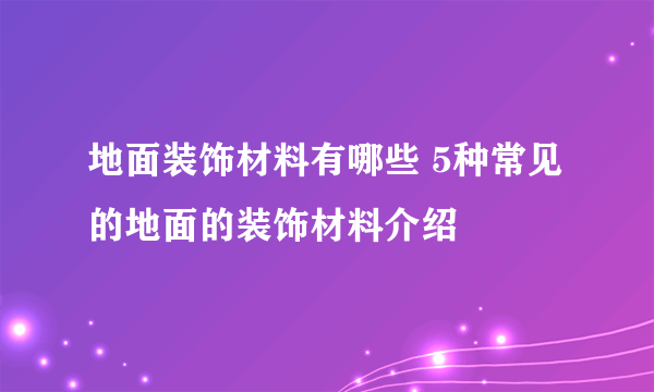 地面装饰材料有哪些 5种常见的地面的装饰材料介绍