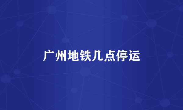 广州地铁几点停运