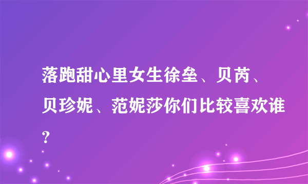 落跑甜心里女生徐垒、贝芮、贝珍妮、范妮莎你们比较喜欢谁？