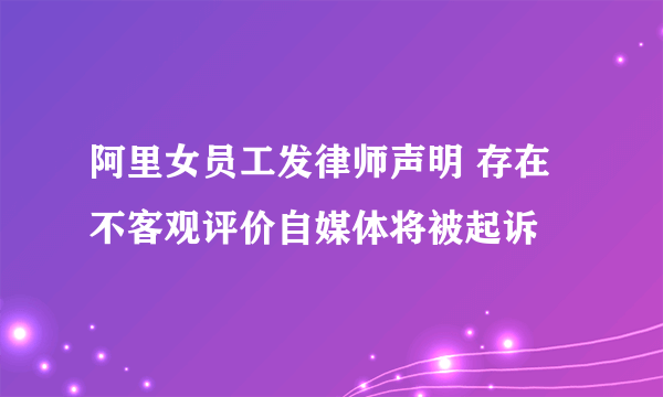 阿里女员工发律师声明 存在不客观评价自媒体将被起诉