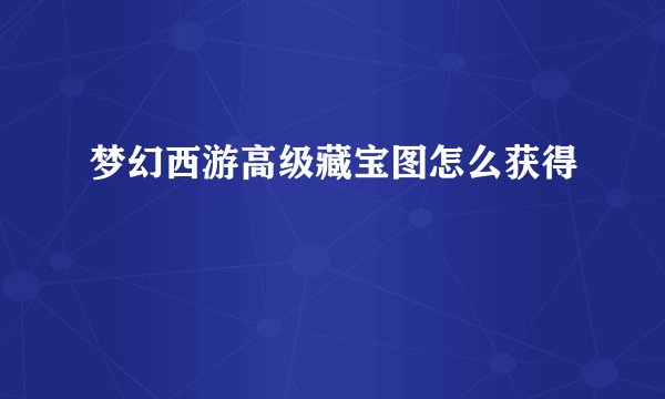 梦幻西游高级藏宝图怎么获得
