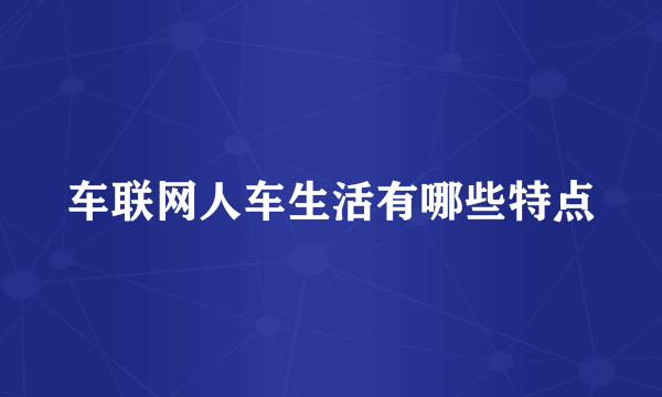 车联网人车生活有哪些特点