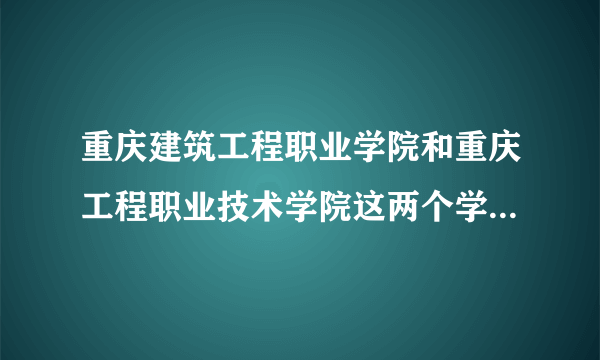 重庆建筑工程职业学院和重庆工程职业技术学院这两个学校哪个学校的工程造价比较好，除了这两个学校还有哪？
