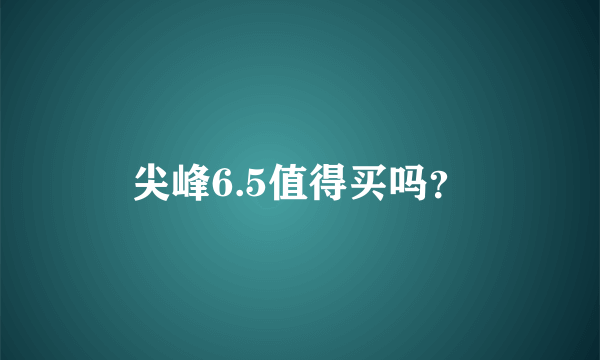 尖峰6.5值得买吗？