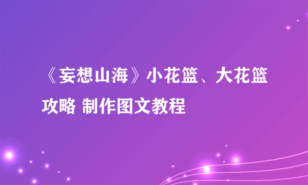 《妄想山海》小花篮、大花篮攻略 制作图文教程