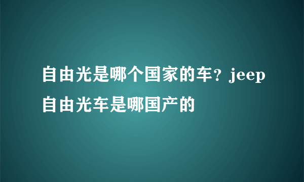 自由光是哪个国家的车？jeep自由光车是哪国产的