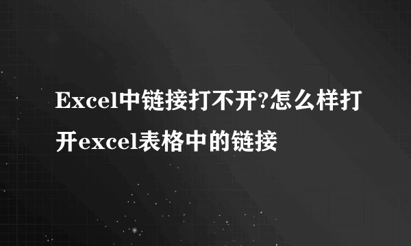 Excel中链接打不开?怎么样打开excel表格中的链接