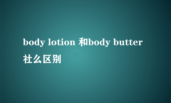 body lotion 和body butter社么区别