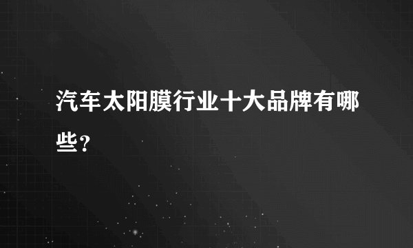 汽车太阳膜行业十大品牌有哪些？