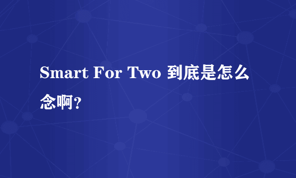 Smart For Two 到底是怎么念啊？