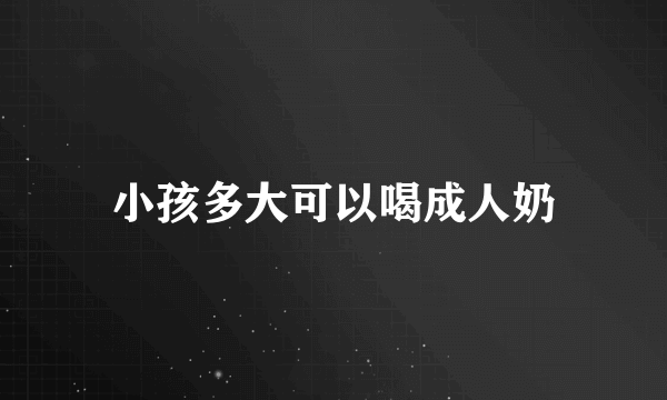 小孩多大可以喝成人奶