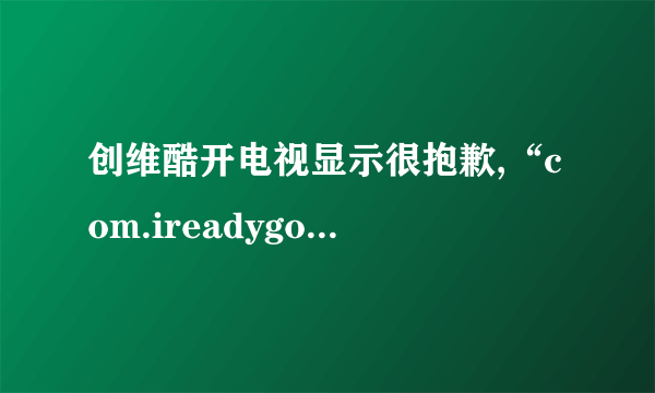 创维酷开电视显示很抱歉,“com.ireadygo.eventdevice”已停止运行什么意思