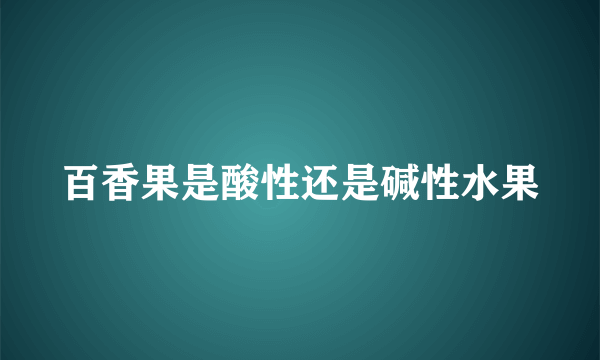 百香果是酸性还是碱性水果