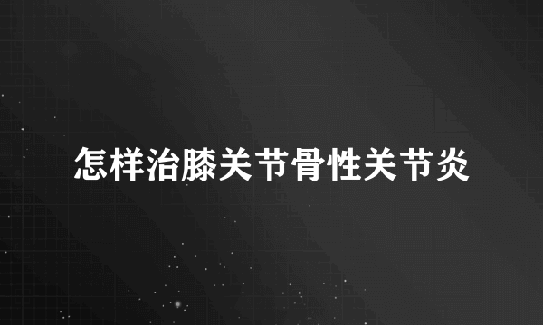 怎样治膝关节骨性关节炎